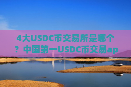 4大USDC币交易所是哪个？中国第一USDC币交易app