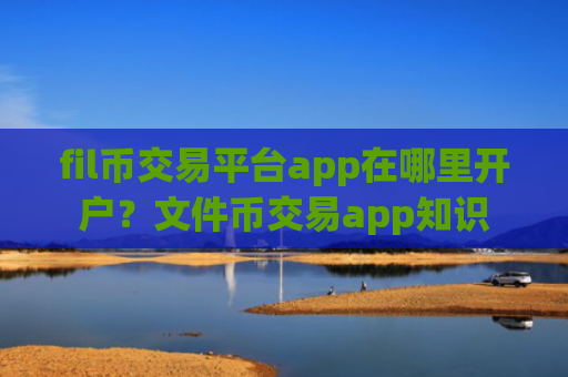 fil币交易平台app在哪里开户？文件币交易app知识