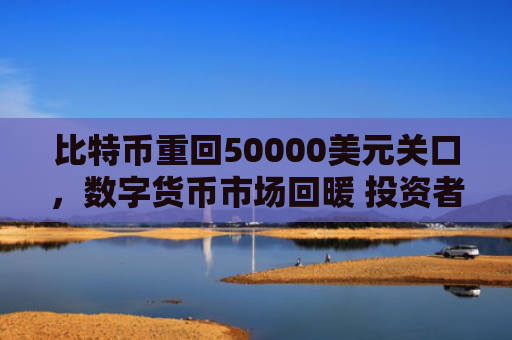 比特币重回50000美元关口，数字货币市场回暖 投资者信心增强
