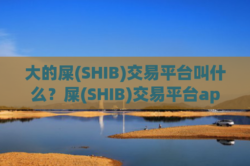 大的屎(SHIB)交易平台叫什么？屎(SHIB)交易平台app靠谱吗