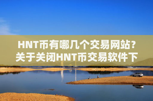 HNT币有哪几个交易网站？关于关闭HNT币交易软件下载