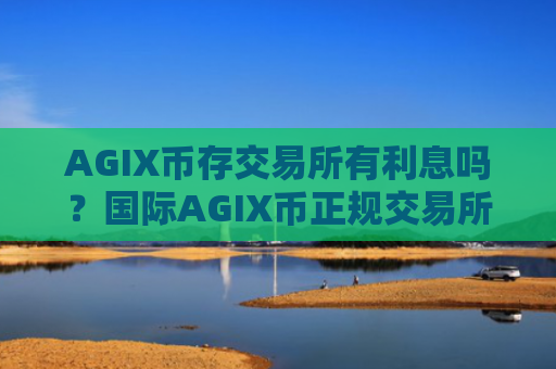 AGIX币存交易所有利息吗？国际AGIX币正规交易所