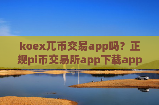koex兀币交易app吗？正规pi币交易所app下载app排行榜