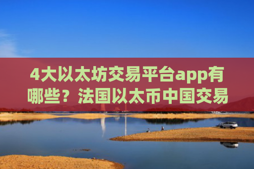 4大以太坊交易平台app有哪些？法国以太币中国交易所app下载