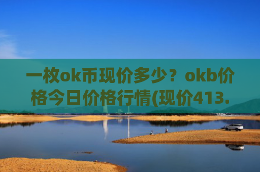 一枚ok币现价多少？okb价格今日价格行情(现价413.517元)