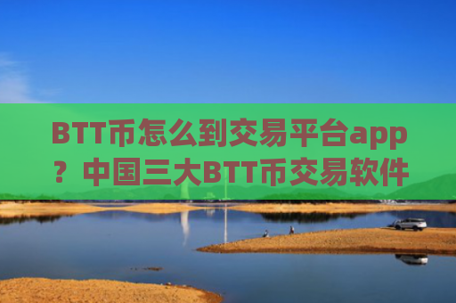 BTT币怎么到交易平台app？中国三大BTT币交易软件下载app