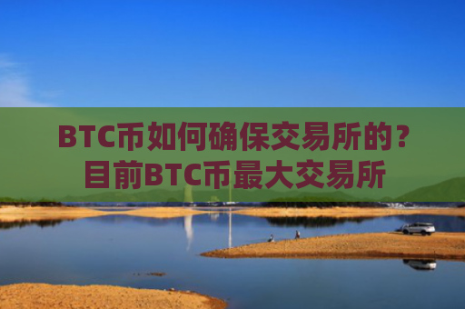 BTC币如何确保交易所的？目前BTC币最大交易所