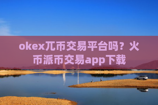 okex兀币交易平台吗？火币派币交易app下载