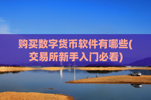 购买数字货币软件有哪些(交易所新手入门必看)