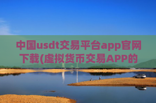 中国usdt交易平台app官网下载(虚拟货币交易APP的资金安全)