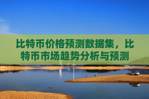 比特币价格预测数据集，比特币市场趋势分析与预测