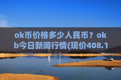 ok币价格多少人民币？okb今日新闻行情(现价408.184元)