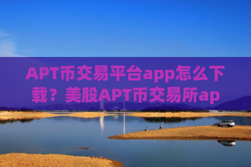 APT币交易平台app怎么下载？美股APT币交易所app下载开户