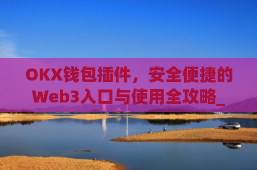 OKX钱包插件，安全便捷的Web3入口与使用全攻略_okey钱包
