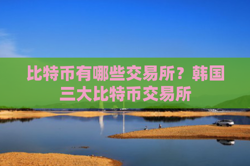比特币有哪些交易所？韩国三大比特币交易所