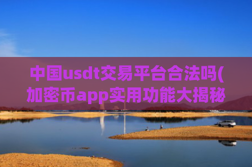 中国usdt交易平台合法吗(加密币app实用功能大揭秘)