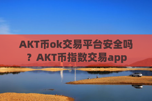 AKT币ok交易平台安全吗？AKT币指数交易app