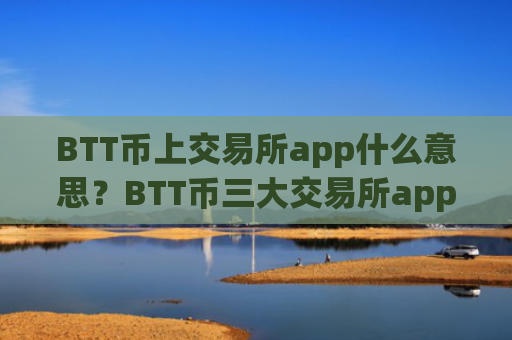BTT币上交易所app什么意思？BTT币三大交易所app下载知乎