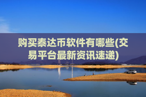 购买泰达币软件有哪些(交易平台最新资讯速递)
