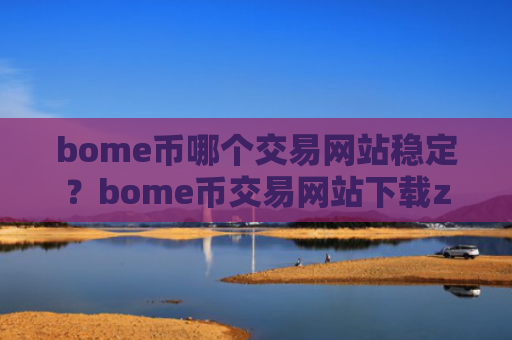 bome币哪个交易网站稳定？bome币交易网站下载zb
