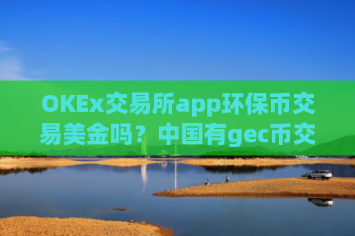 OKEx交易所app环保币交易美金吗？中国有gec币交易网站