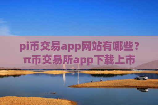 pi币交易app网站有哪些？π币交易所app下载上市