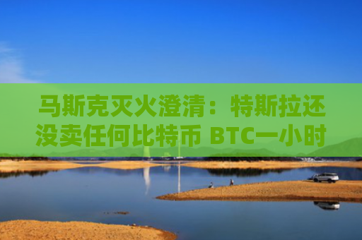 马斯克灭火澄清：特斯拉还没卖任何比特币 BTC一小时内回涨8%