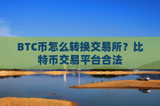 BTC币怎么转换交易所？比特币交易平台合法