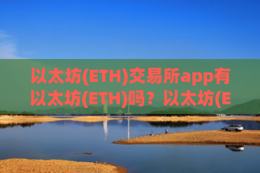 以太坊(ETH)交易所app有以太坊(ETH)吗？以太坊(ETH)中国交易所app下载官方下载