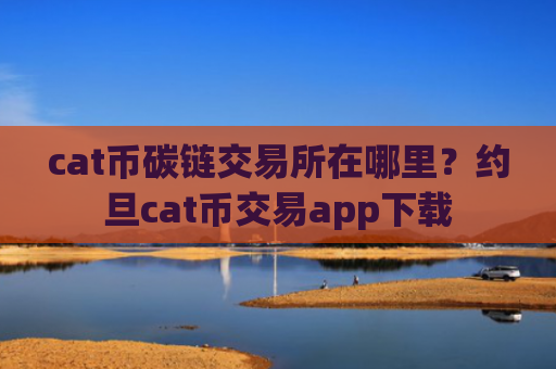 cat币碳链交易所在哪里？约旦cat币交易app下载