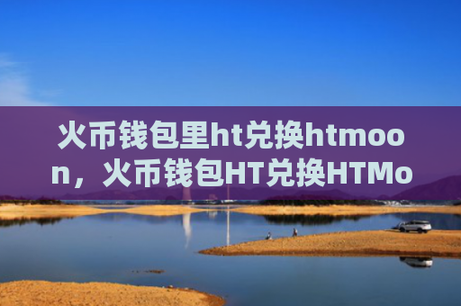 火币钱包里ht兑换htmoon，火币钱包HT兑换HTMoon操作流程