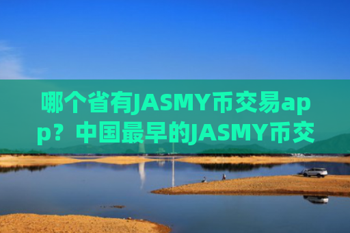 哪个省有JASMY币交易app？中国最早的JASMY币交易平台app有哪些