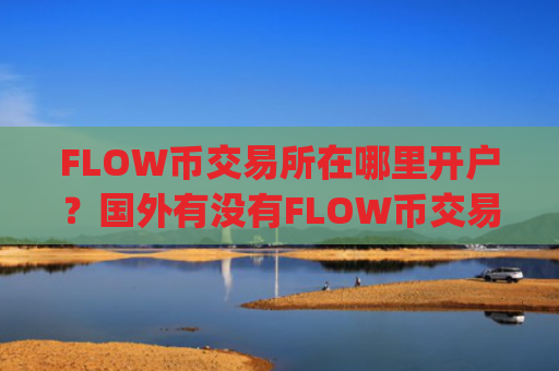 FLOW币交易所在哪里开户？国外有没有FLOW币交易app