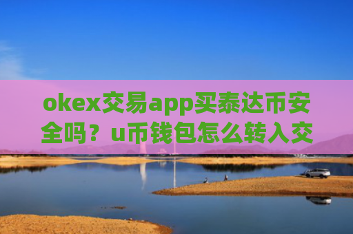 okex交易app买泰达币安全吗？u币钱包怎么转入交易平台