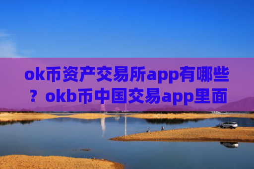 ok币资产交易所app有哪些？okb币中国交易app里面的币怎么办