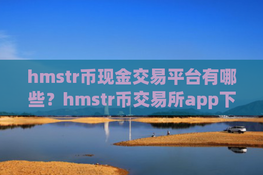 hmstr币现金交易平台有哪些？hmstr币交易所app下载名称大全