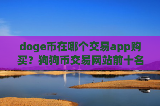 doge币在哪个交易app购买？狗狗币交易网站前十名排名