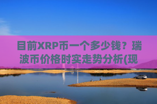 目前XRP币一个多少钱？瑞波币价格时实走势分析(现价17.7105元)