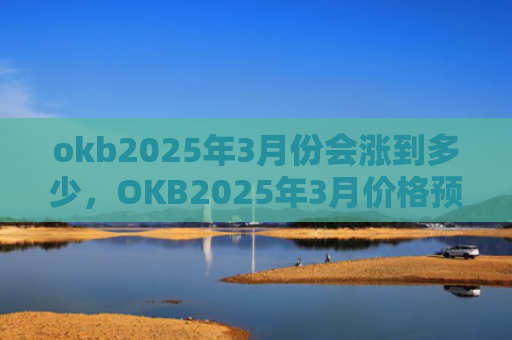 okb2025年3月份会涨到多少，OKB2025年3月价格预测分析