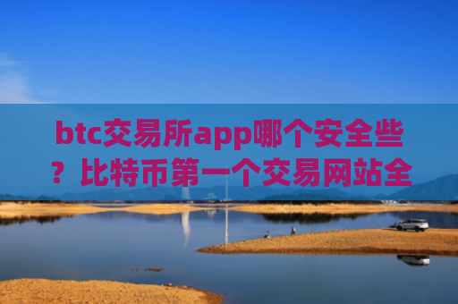 btc交易所app哪个安全些？比特币第一个交易网站全称