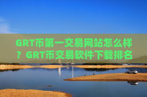 GRT币第一交易网站怎么样？GRT币交易软件下载排名台