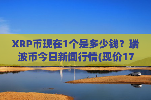 XRP币现在1个是多少钱？瑞波币今日新闻行情(现价17.7246元)