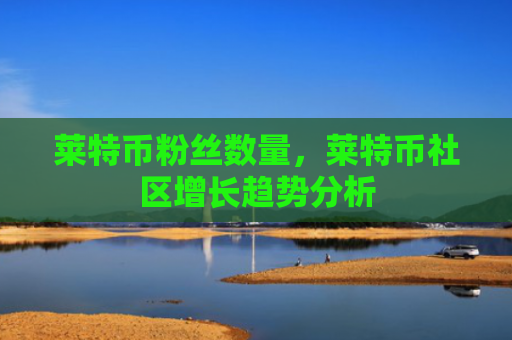 莱特币粉丝数量，莱特币社区增长趋势分析