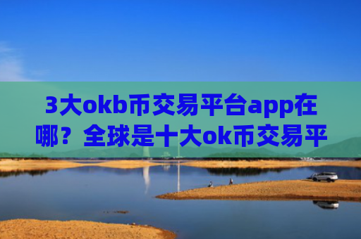 3大okb币交易平台app在哪？全球是十大ok币交易平台app