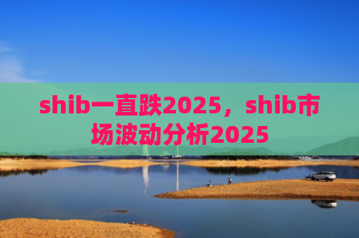 shib一直跌2025，shib市场波动分析2025