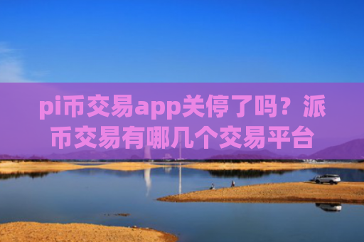 pi币交易app关停了吗？派币交易有哪几个交易平台