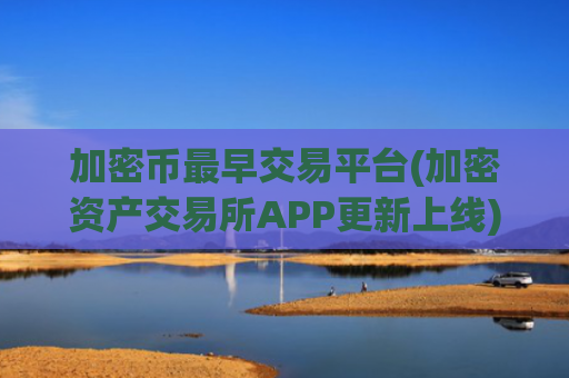 加密币最早交易平台(加密资产交易所APP更新上线)