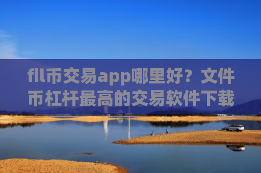 fil币交易app哪里好？文件币杠杆最高的交易软件下载