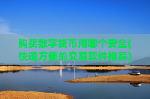 购买数字货币用哪个安全(快速方便的交易软件推荐)
