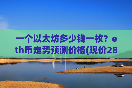 一个以太坊多少钱一枚？eth币走势预测价格(现价28626.96元)